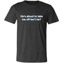 Load image into Gallery viewer, HE'S ABOUT TO TAKE ME OFF GYM T SHIRT